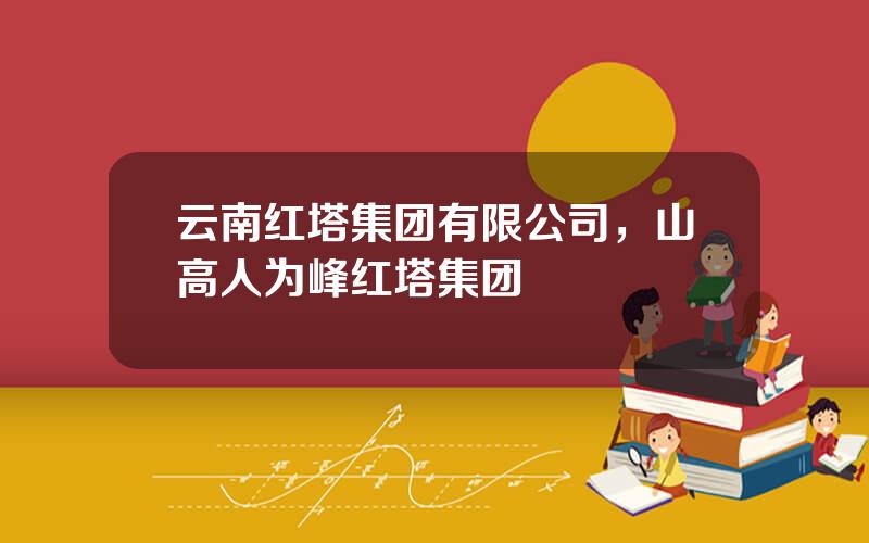 云南红塔集团有限公司，山高人为峰红塔集团