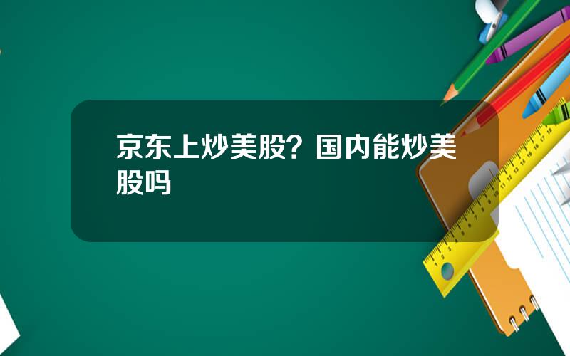 京东上炒美股？国内能炒美股吗