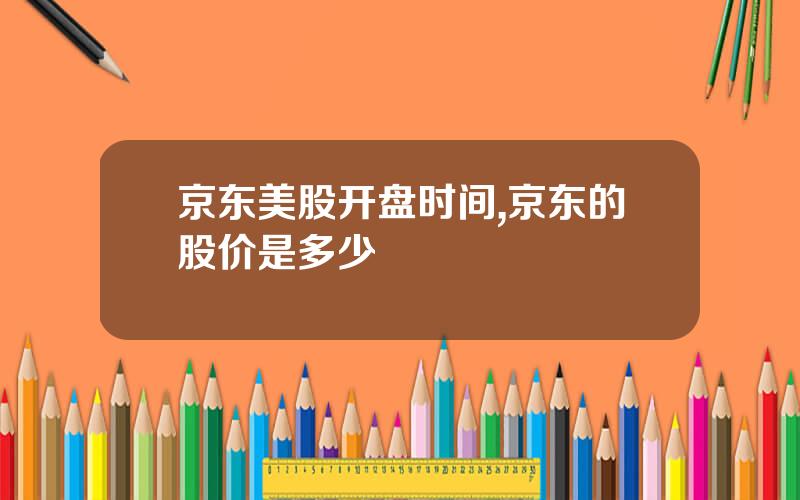 京东美股开盘时间,京东的股价是多少