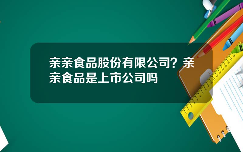 亲亲食品股份有限公司？亲亲食品是上市公司吗