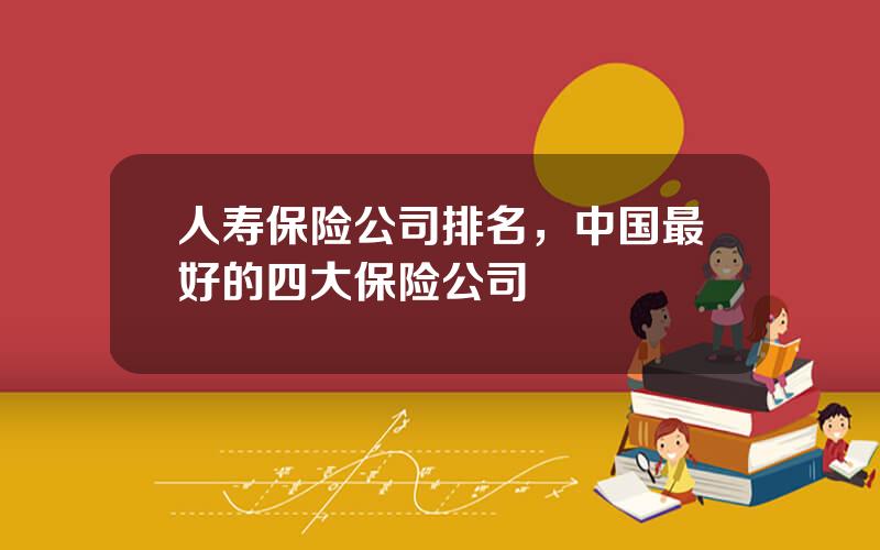 人寿保险公司排名，中国最好的四大保险公司