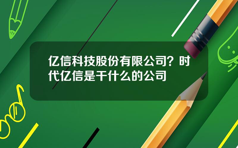 亿信科技股份有限公司？时代亿信是干什么的公司
