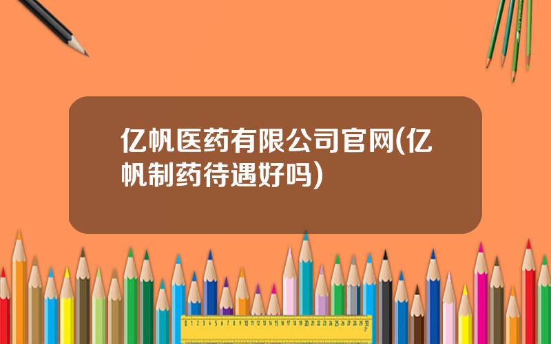 亿帆医药有限公司官网(亿帆制药待遇好吗)