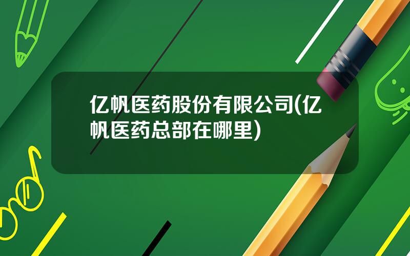 亿帆医药股份有限公司(亿帆医药总部在哪里)