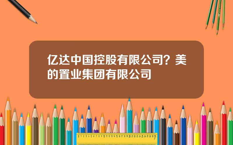 亿达中国控股有限公司？美的置业集团有限公司
