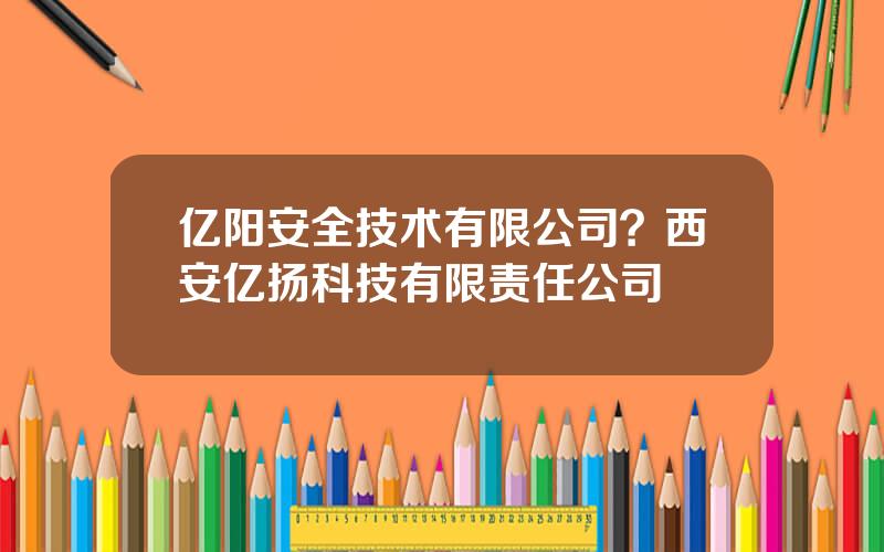 亿阳安全技术有限公司？西安亿扬科技有限责任公司