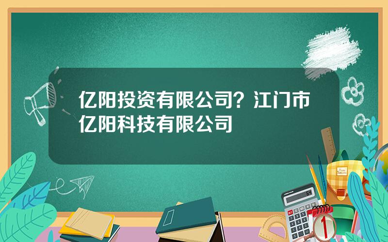 亿阳投资有限公司？江门市亿阳科技有限公司