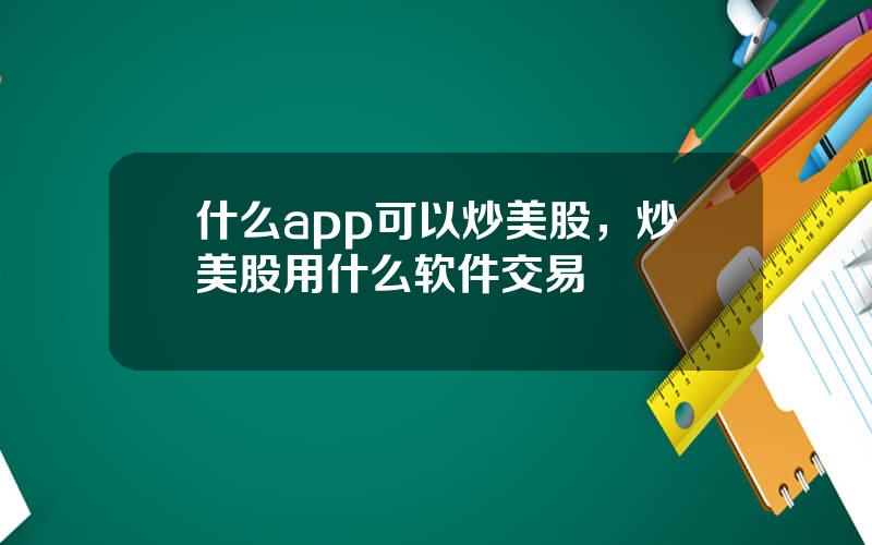 什么app可以炒美股，炒美股用什么软件交易
