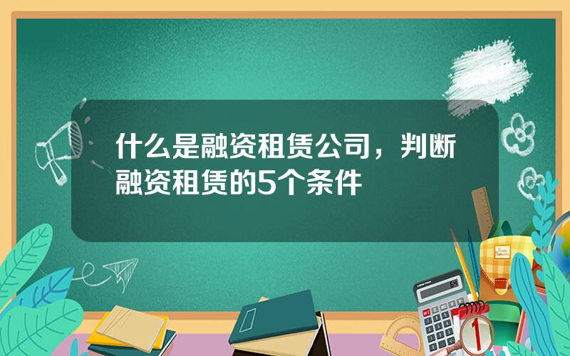 什么是融资租赁公司，判断融资租赁的5个条件