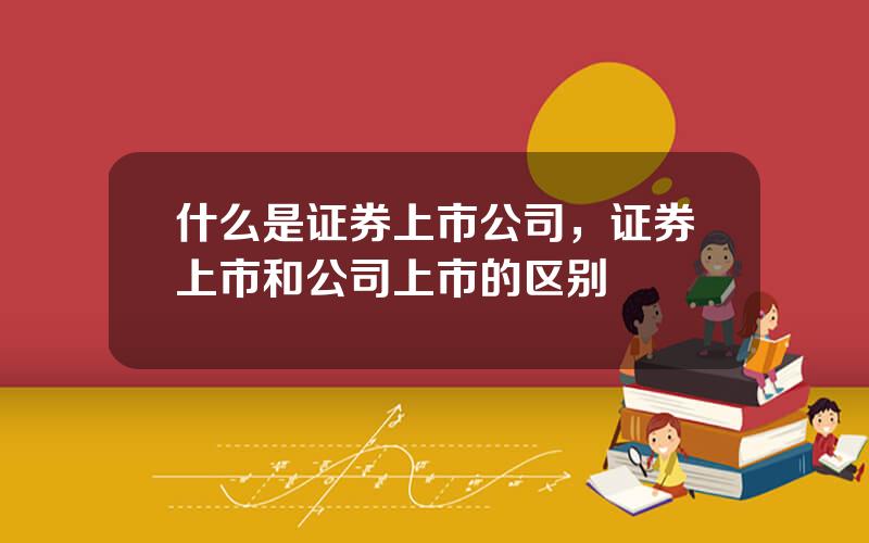 什么是证券上市公司，证券上市和公司上市的区别