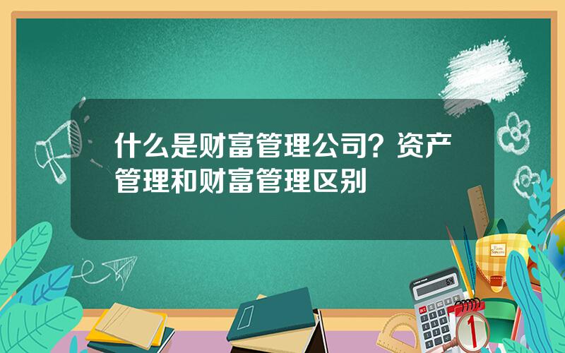 什么是财富管理公司？资产管理和财富管理区别