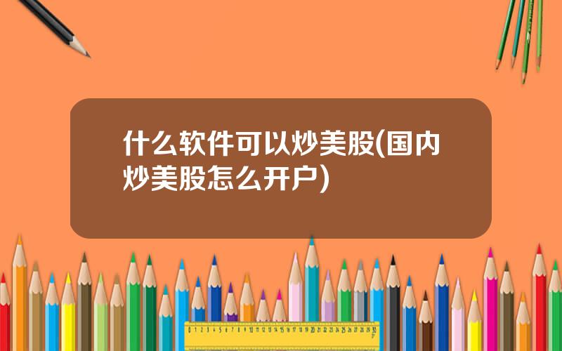 什么软件可以炒美股(国内炒美股怎么开户)