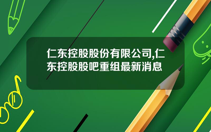 仁东控股股份有限公司,仁东控股股吧重组最新消息