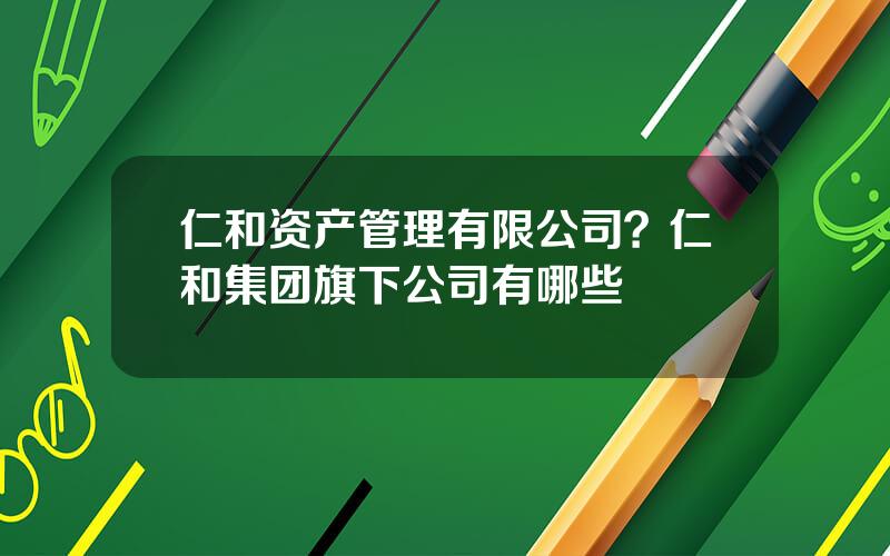 仁和资产管理有限公司？仁和集团旗下公司有哪些