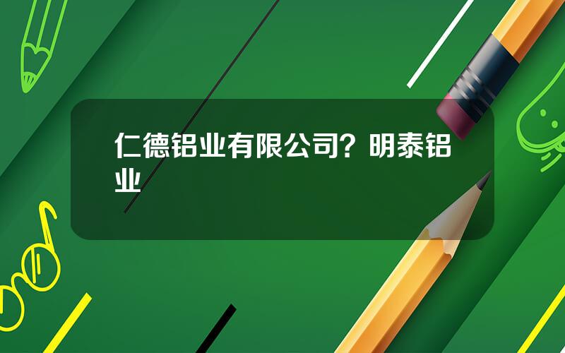 仁德铝业有限公司？明泰铝业