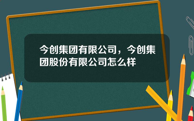 今创集团有限公司，今创集团股份有限公司怎么样