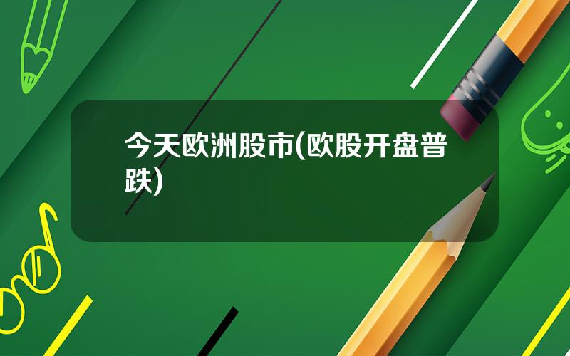 今天欧洲股市(欧股开盘普跌)