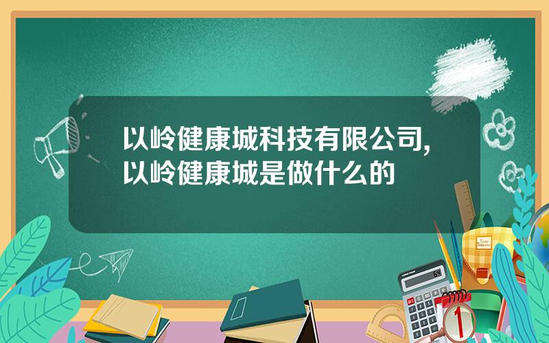 以岭健康城科技有限公司,以岭健康城是做什么的