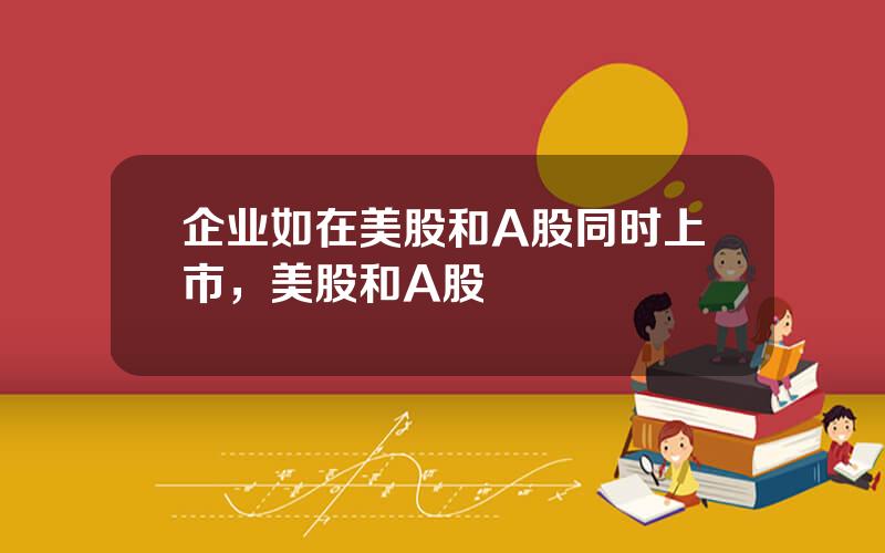 企业如在美股和A股同时上市，美股和A股