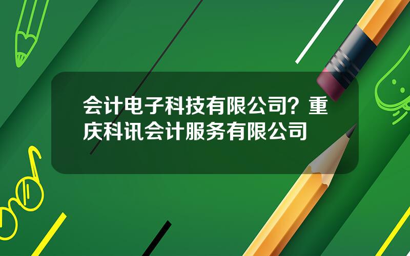 会计电子科技有限公司？重庆科讯会计服务有限公司