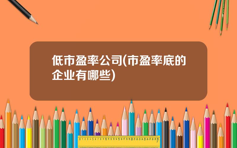 低市盈率公司(市盈率底的企业有哪些)