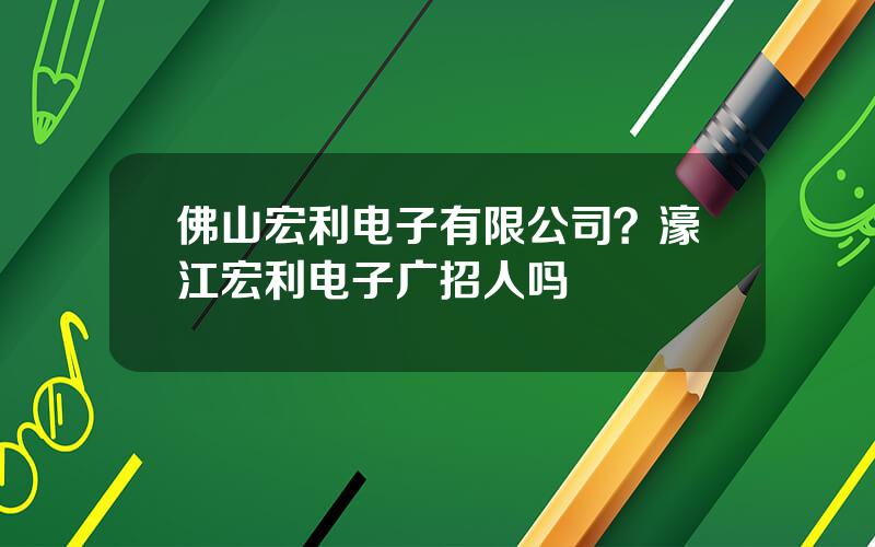 佛山宏利电子有限公司？濠江宏利电子广招人吗