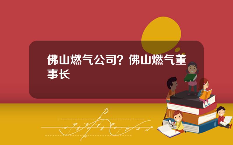 佛山燃气公司？佛山燃气董事长