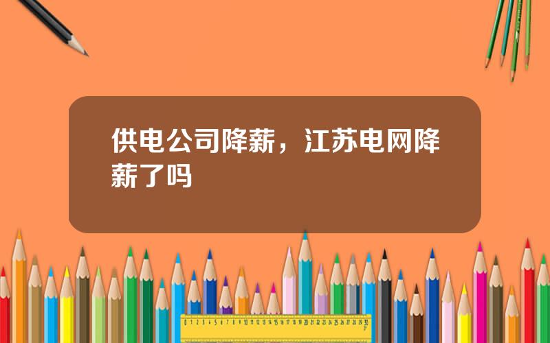 供电公司降薪，江苏电网降薪了吗