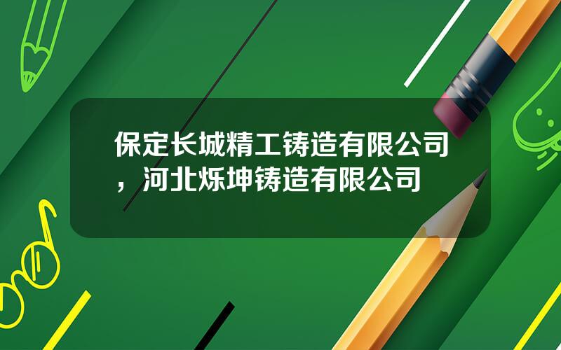 保定长城精工铸造有限公司，河北烁坤铸造有限公司