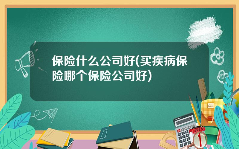 保险什么公司好(买疾病保险哪个保险公司好)