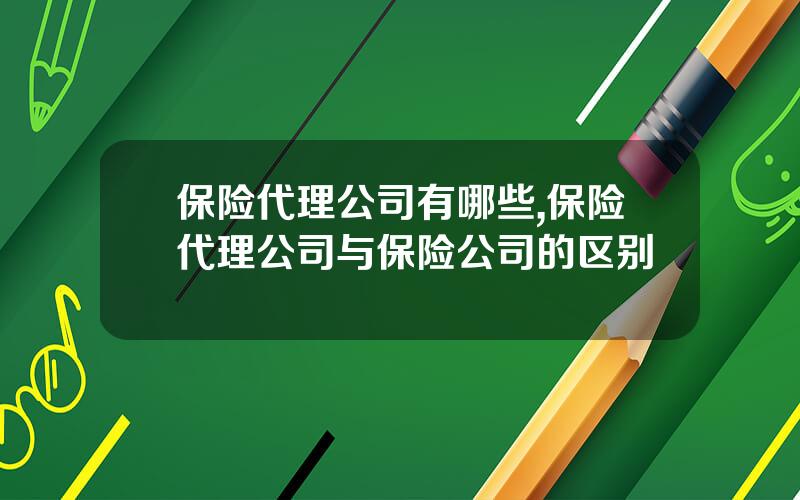 保险代理公司有哪些,保险代理公司与保险公司的区别