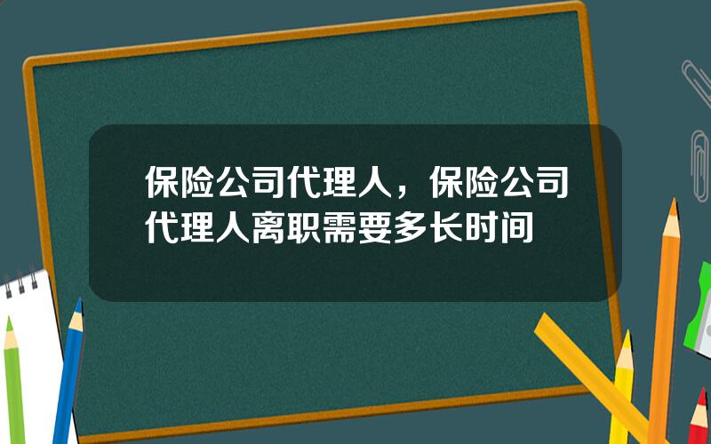 保险公司代理人，保险公司代理人离职需要多长时间