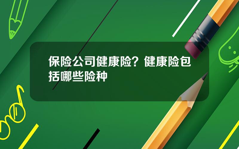 保险公司健康险？健康险包括哪些险种