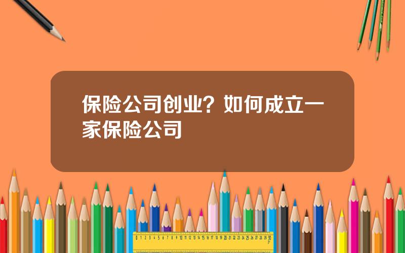 保险公司创业？如何成立一家保险公司