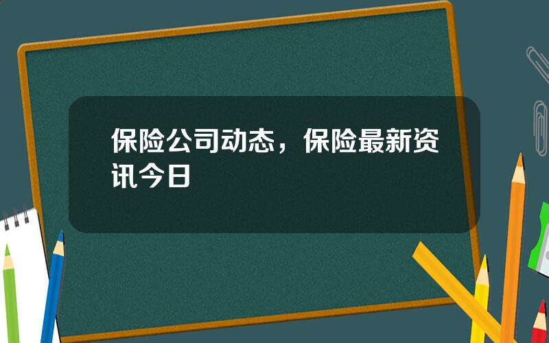 保险公司动态，保险最新资讯今日