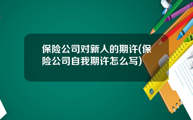 保险公司对新人的期许(保险公司自我期许怎么写)