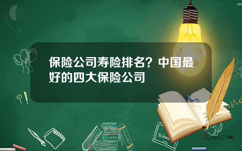 保险公司寿险排名？中国最好的四大保险公司