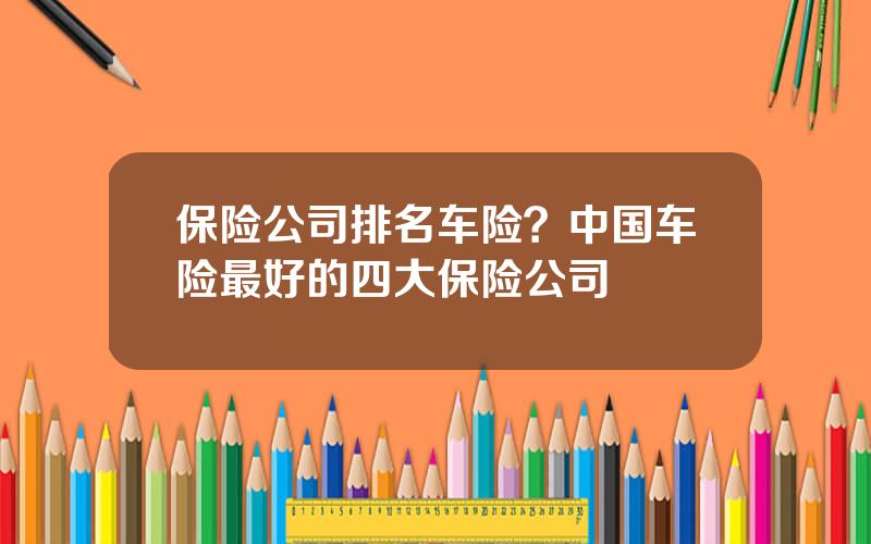 保险公司排名车险？中国车险最好的四大保险公司