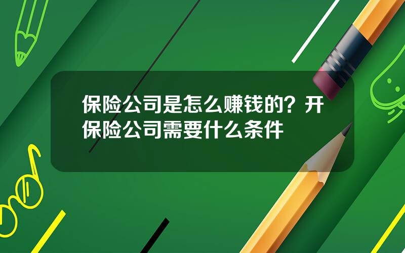保险公司是怎么赚钱的？开保险公司需要什么条件