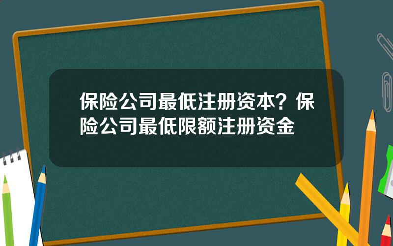 保险公司最低注册资本？保险公司最低限额注册资金