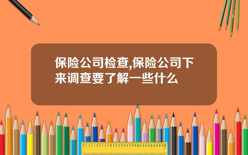 保险公司检查,保险公司下来调查要了解一些什么