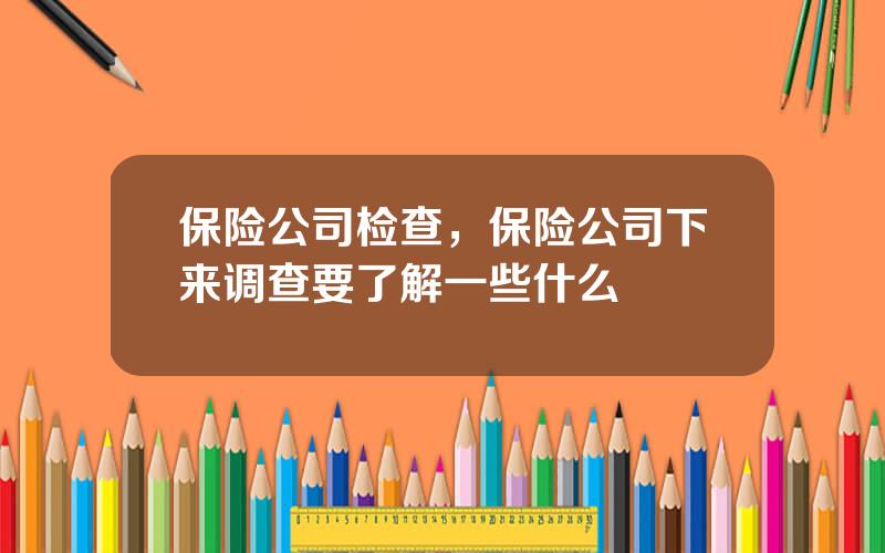保险公司检查，保险公司下来调查要了解一些什么