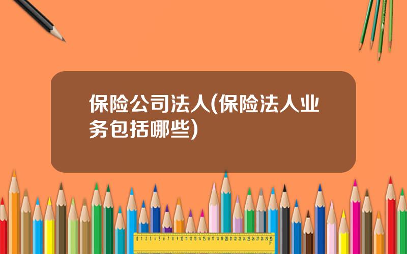 保险公司法人(保险法人业务包括哪些)