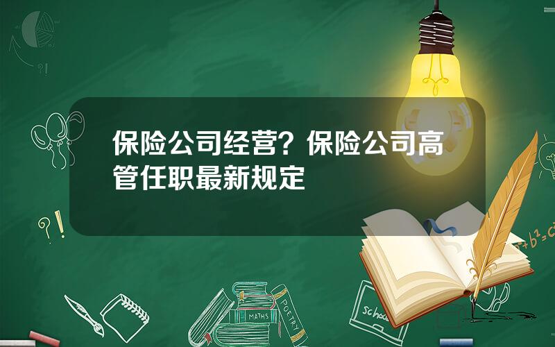 保险公司经营？保险公司高管任职最新规定