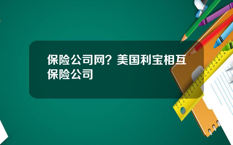 保险公司网？美国利宝相互保险公司