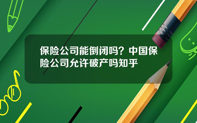 保险公司能倒闭吗？中国保险公司允许破产吗知乎