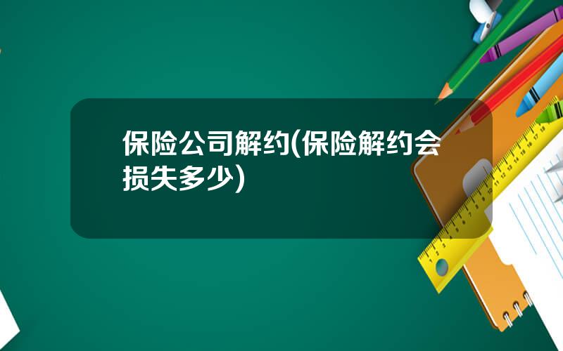 保险公司解约(保险解约会损失多少)