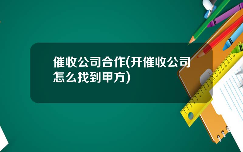 催收公司合作(开催收公司怎么找到甲方)