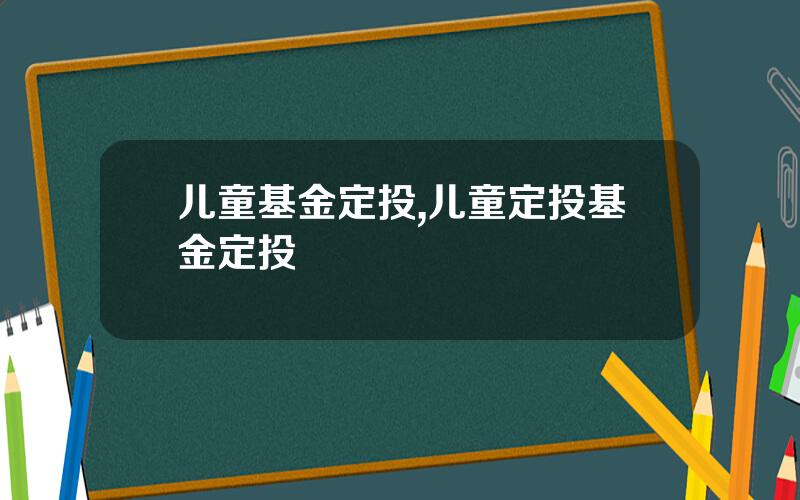 儿童基金定投,儿童定投基金定投