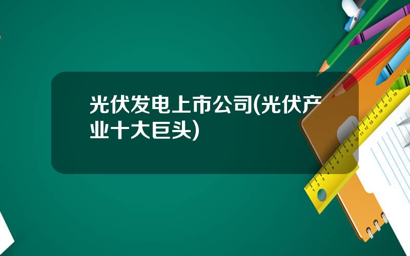 光伏发电上市公司(光伏产业十大巨头)